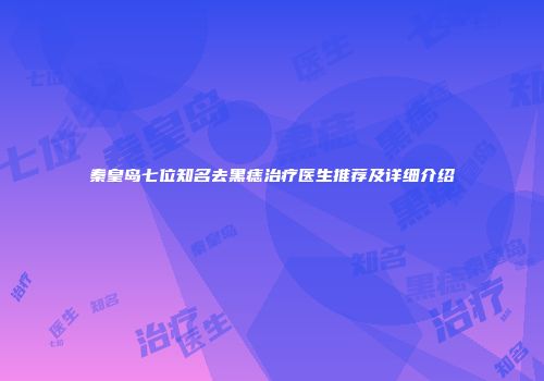 秦皇岛七位知名去黑痣治疗医生推荐及详细介绍