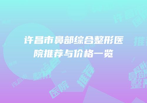 许昌市鼻部综合整形医院推荐与价格一览