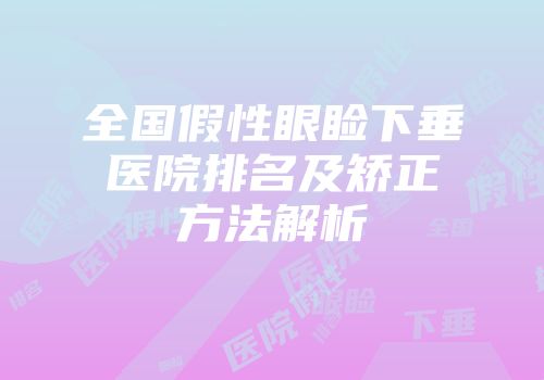 全国假性眼睑下垂医院排名及矫正方法解析