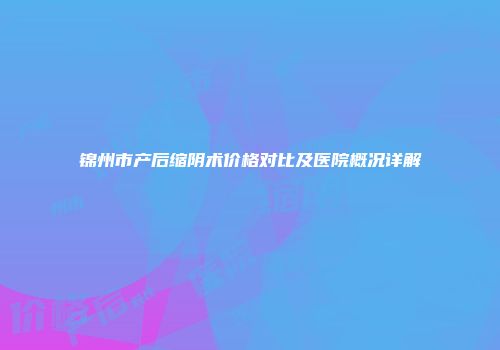 锦州市产后缩阴术价格对比及医院概况详解