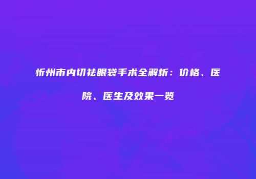 忻州市内切祛眼袋手术全解析：价格、医院、医生及效果一览