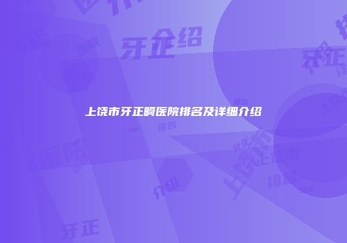 上饶市牙正畸医院排名及详细介绍