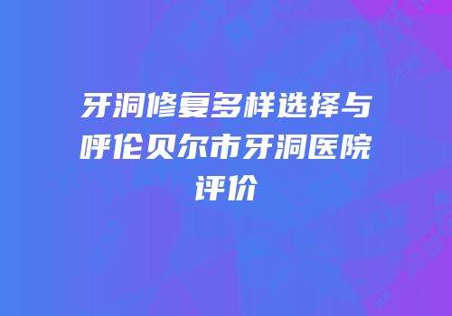 牙洞修复多样选择与呼伦贝尔市牙洞医院评价