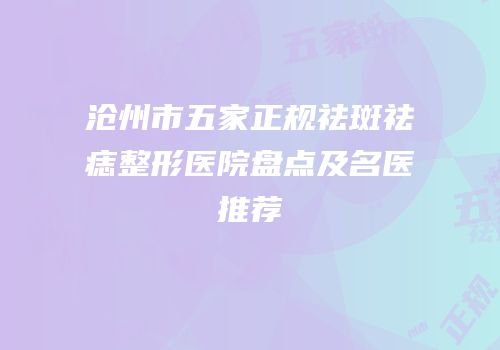 沧州市五家正规祛斑祛痣整形医院盘点及名医推荐