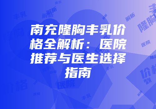 南充隆胸丰乳价格全解析：医院推荐与医生选择指南