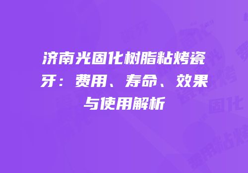 济南光固化树脂粘烤瓷牙：费用、寿命、效果与使用解析