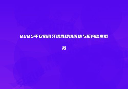 2025年安徽省牙槽骨移植价格与机构信息概览