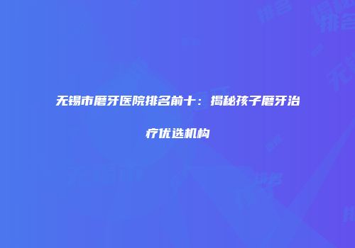 无锡市磨牙医院排名前十：揭秘孩子磨牙治疗优选机构