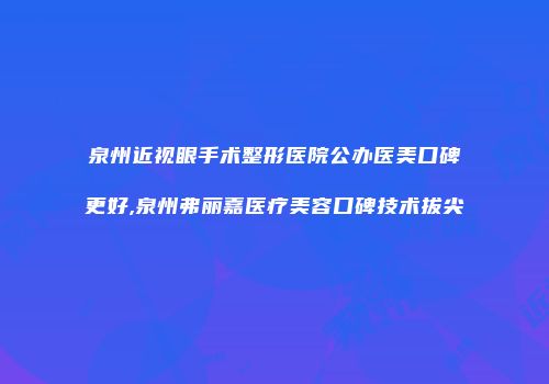 泉州近视眼手术整形医院公办医美口碑更好,泉州弗丽嘉医疗美容口碑技术拔尖