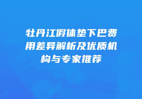 牡丹江假体垫下巴费用差异解析及优质机构与专家推荐