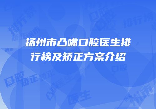扬州市凸嘴口腔医生排行榜及矫正方案介绍