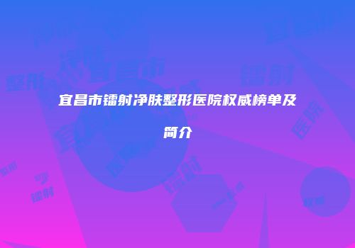 宜昌市镭射净肤整形医院权威榜单及简介