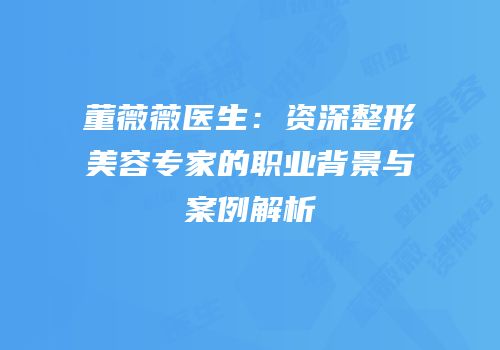 董薇薇医生：资深整形美容专家的职业背景与案例解析