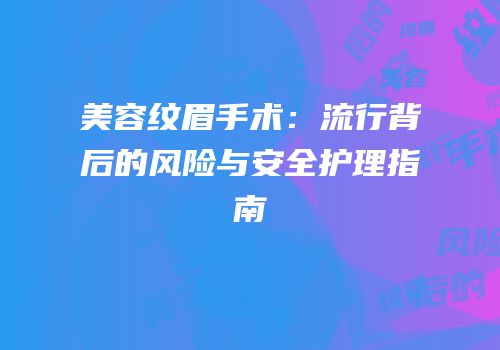 美容纹眉手术：流行背后的风险与安全护理指南