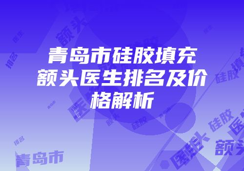 青岛市硅胶填充额头医生排名及价格解析