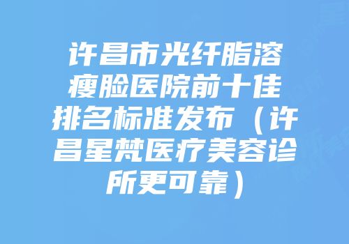 许昌市光纤脂溶瘦脸医院前十佳排名标准发布（许昌星梵医疗美容诊所更可靠）