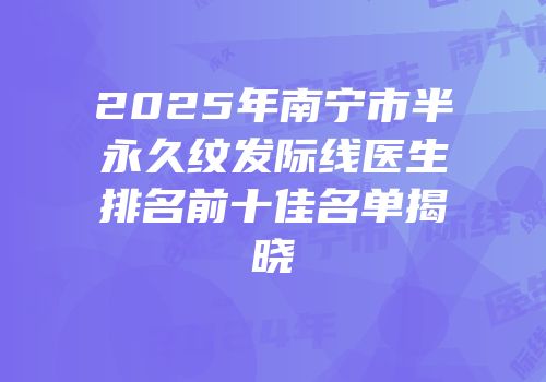 2025年南宁市半永久纹发际线医生排名前十佳名单揭晓