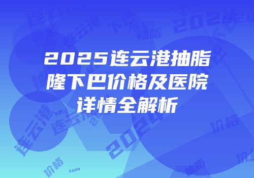 2025连云港抽脂隆下巴价格及医院详情全解析