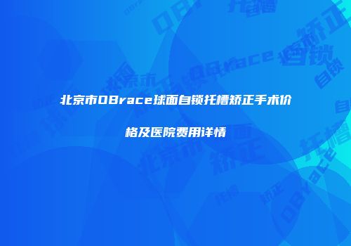 北京市OBrace球面自锁托槽矫正手术价格及医院费用详情