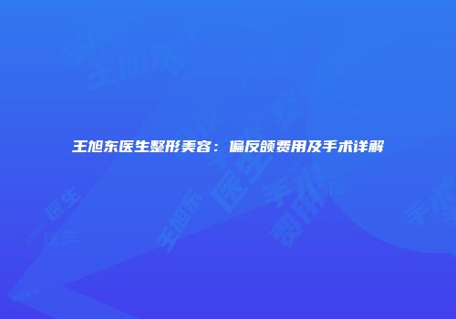 王旭东医生整形美容：偏反颌费用及手术详解
