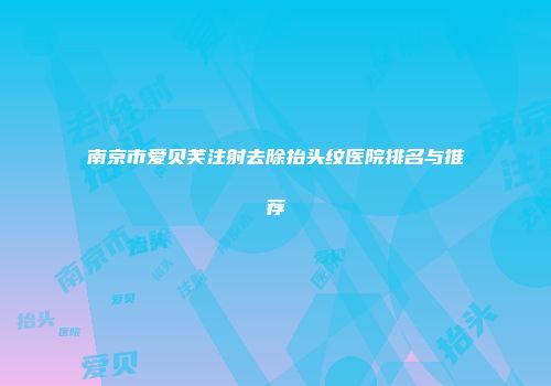 南京市爱贝芙注射去除抬头纹医院排名与推荐