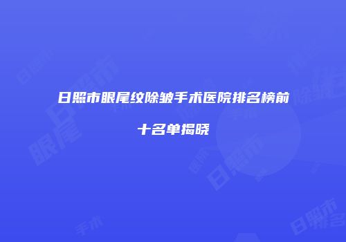 日照市眼尾纹除皱手术医院排名榜前十名单揭晓