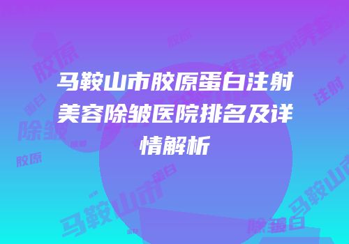 马鞍山市胶原蛋白注射美容除皱医院排名及详情解析