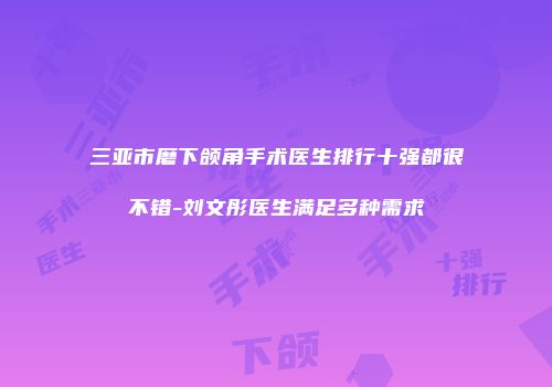 三亚市磨下颌角手术医生排行十强都很不错-刘文彤医生满足多种需求