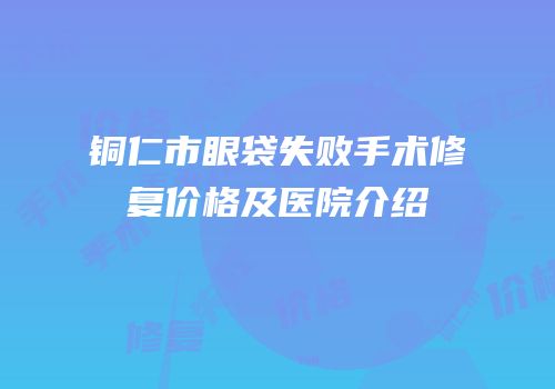 铜仁市眼袋失败手术修复价格及医院介绍