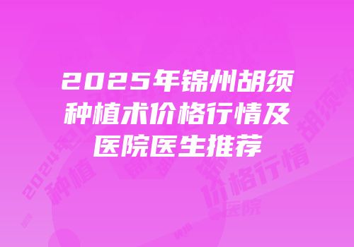2025年锦州胡须种植术价格行情及医院医生推荐