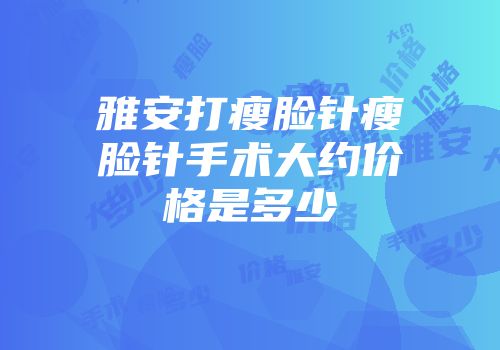 雅安打瘦脸针瘦脸针手术大约价格是多少