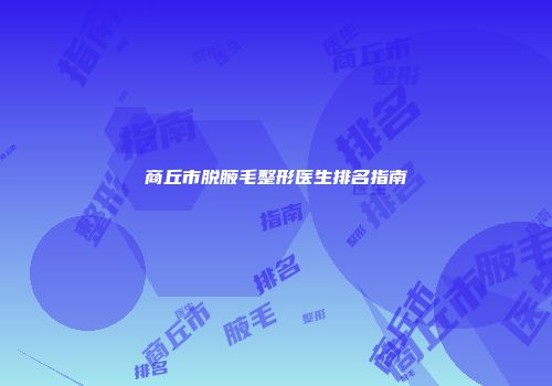 商丘市脱腋毛整形医生排名指南