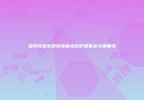 梁丹玲继发唇裂修复术后护理要点与重要性
