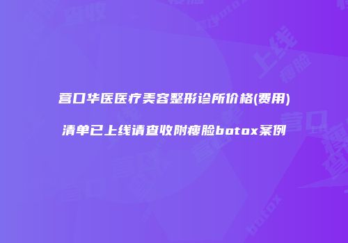 营口华医医疗美容整形诊所价格(费用)清单已上线请查收附瘦脸botox案例