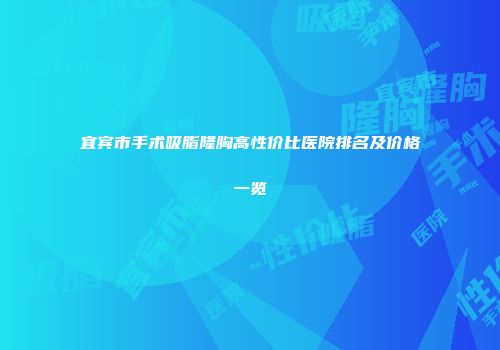 宜宾市手术吸脂隆胸高性价比医院排名及价格一览