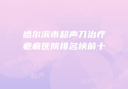 哈尔滨市超声刀治疗疤痕医院排名榜前十
