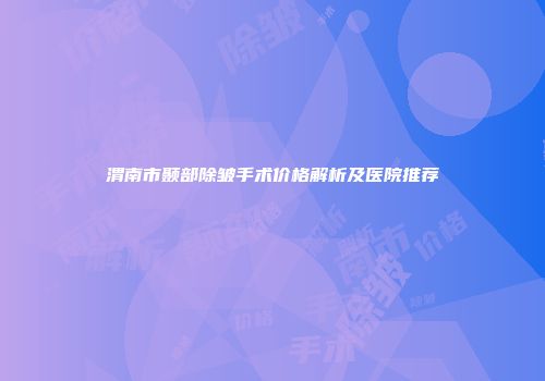 渭南市颞部除皱手术价格解析及医院推荐