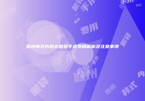 儋州韩式内路去眼袋手术费用解析及注意事项