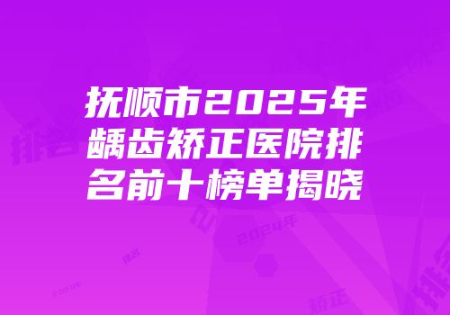 抚顺市2025年龋齿矫正医院排名前十榜单揭晓