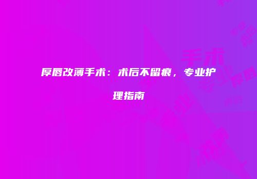 厚唇改薄手术：术后不留痕，专业护理指南
