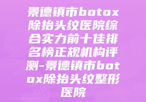 景德镇市botox除抬头纹医院综合实力前十佳排名榜正规机构评测-景德镇市botox除抬头纹整形医院