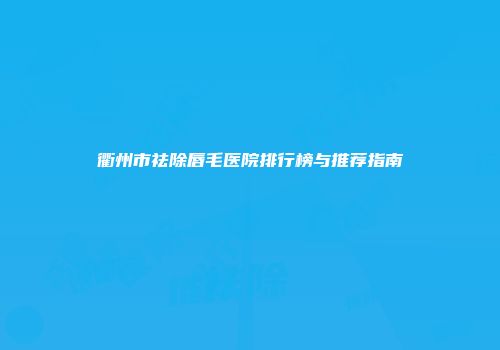 衢州市祛除唇毛医院排行榜与推荐指南