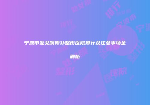 宁波市处女膜修补整形医院排行及注意事项全解析