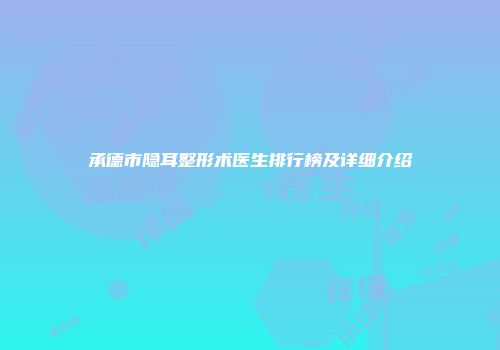 承德市隐耳整形术医生排行榜及详细介绍