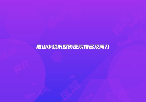 眉山市烧伤整形医院排名及简介