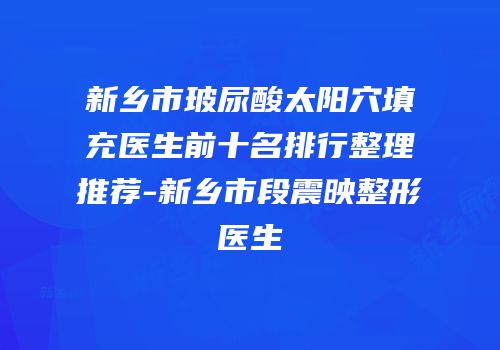 新乡市玻尿酸太阳穴填充医生前十名排行整理推荐-新乡市段震映整形医生