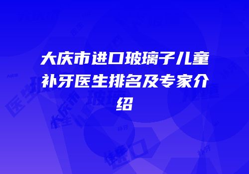 大庆市进口玻璃子儿童补牙医生排名及专家介绍