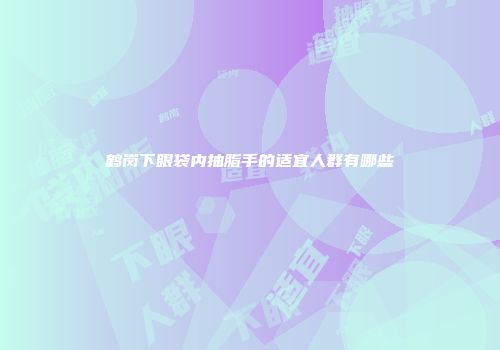鹤岗下眼袋内抽脂手的适宜人群有哪些