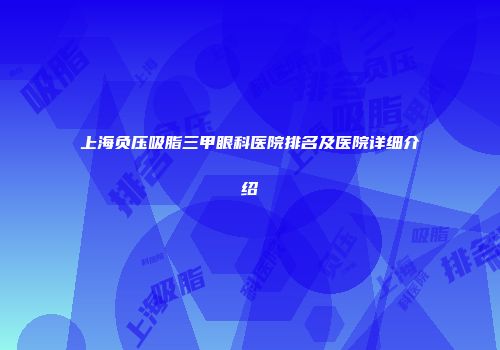 上海负压吸脂三甲眼科医院排名及医院详细介绍