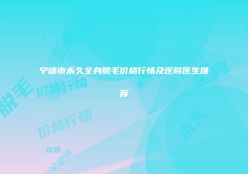 宁德市永久全身脱毛价格行情及医院医生推荐